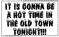 IT
IS GONNA BE A HOT TIME IN THE OLD TIME TONIGHT!!!